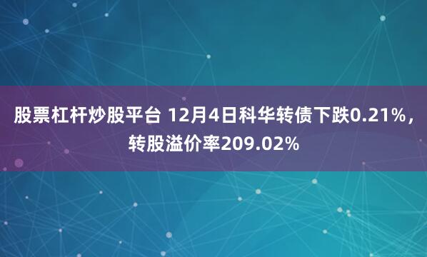 股票杠杆炒股平台 12月4日科华转债下跌0.21%，转股溢价率209.02%