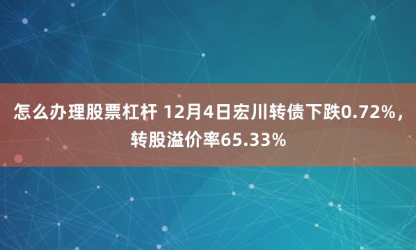 怎么办理股票杠杆 12月4日宏川转债下跌0.72%，转股溢价率65.33%