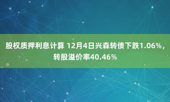 股权质押利息计算 12月4日兴森转债下跌1.06%，转股溢价率40.46%