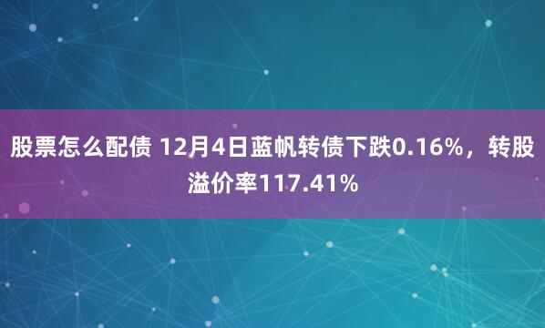 股票怎么配债 12月4日蓝帆转债下跌0.16%，转股溢价率117.41%