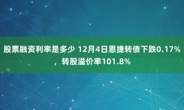 股票融资利率是多少 12月4日恩捷转债下跌0.17%，转股溢价率101.8%