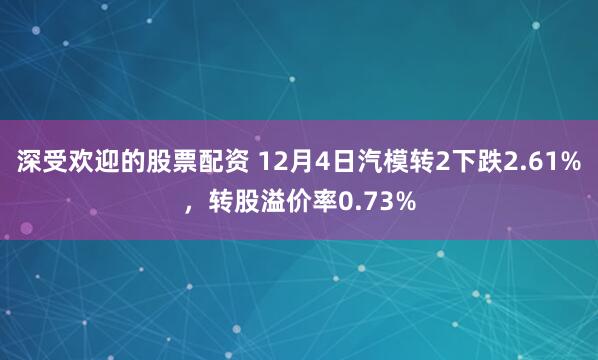 深受欢迎的股票配资 12月4日汽模转2下跌2.61%，转股溢价率0.73%