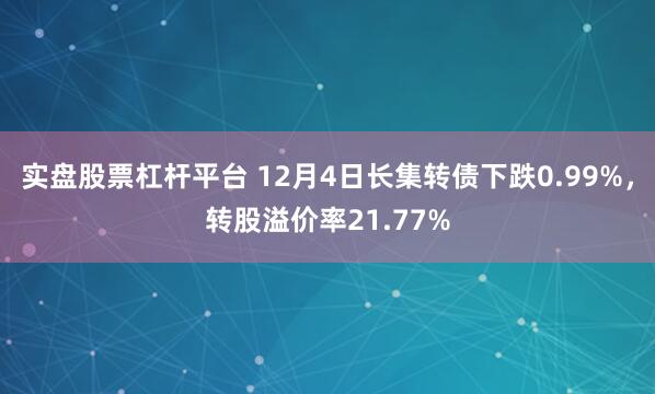 实盘股票杠杆平台 12月4日长集转债下跌0.99%，转股溢价率21.77%