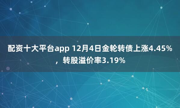 配资十大平台app 12月4日金轮转债上涨4.45%，转股溢价率3.19%