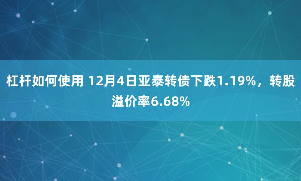 杠杆如何使用 12月4日亚泰转债下跌1.19%，转股溢价率6.68%