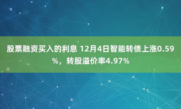 股票融资买入的利息 12月4日智能转债上涨0.59%，转股溢价率4.97%