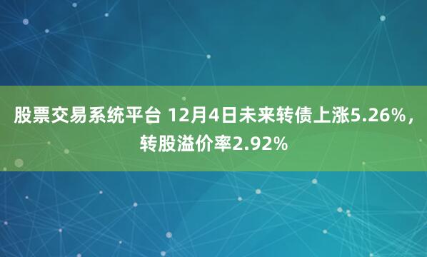 股票交易系统平台 12月4日未来转债上涨5.26%，转股溢价率2.92%