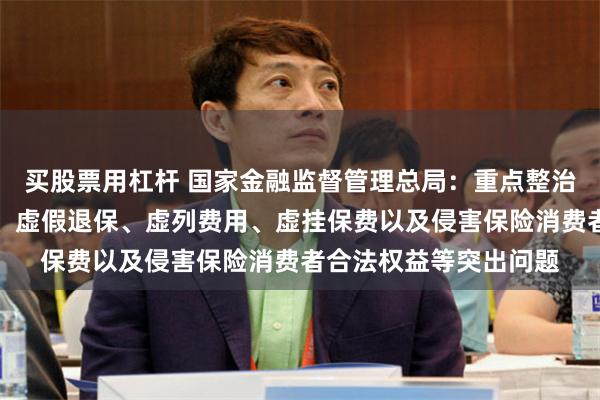 买股票用杠杆 国家金融监督管理总局：重点整治虚假承保、虚假理赔、虚假退保、虚列费用、虚挂保费以及侵害保险消费者合法权益等突出问题