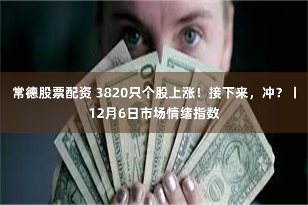 常德股票配资 3820只个股上涨！接下来，冲？丨12月6日市场情绪指数