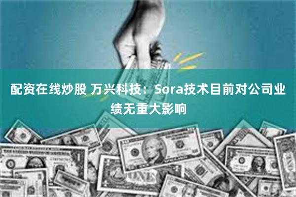 配资在线炒股 万兴科技：Sora技术目前对公司业绩无重大影响