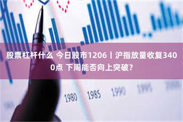 股票杠杆什么 今日股市1206丨沪指放量收复3400点 下周能否向上突破？