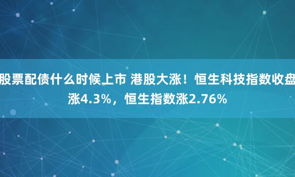 股票配债什么时候上市 港股大涨！恒生科技指数收盘涨4.3%，恒生指数涨2.76%