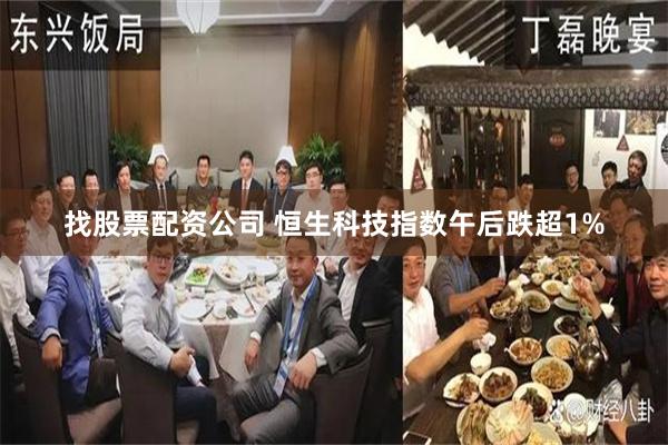 找股票配资公司 恒生科技指数午后跌超1%