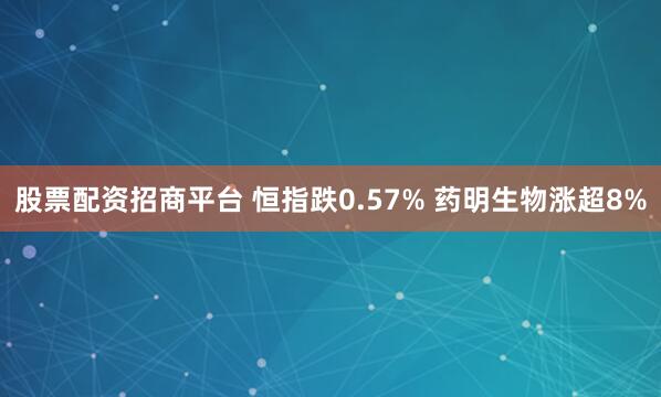 股票配资招商平台 恒指跌0.57% 药明生物涨超8%