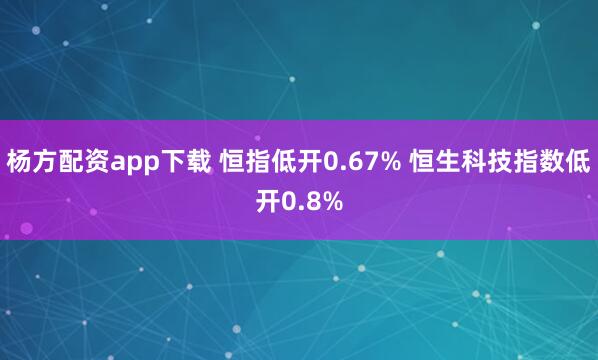 杨方配资app下载 恒指低开0.67% 恒生科技指数低开0.8%