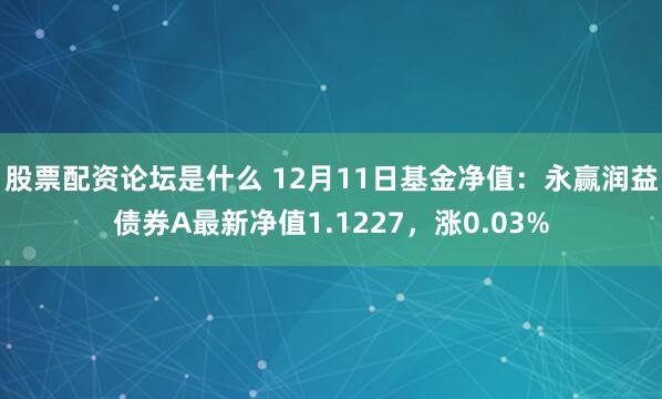 股票配资论坛是什么 12月11日基金净值：永赢润益债券A最新净值1.1227，涨0.03%