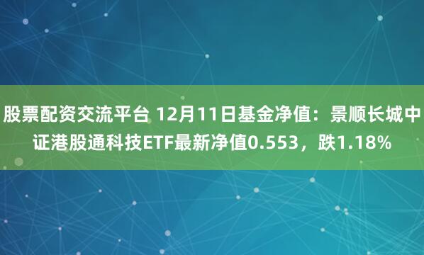 股票配资交流平台 12月11日基金净值：景顺长城中证港股通科技ETF最新净值0.553，跌1.18%