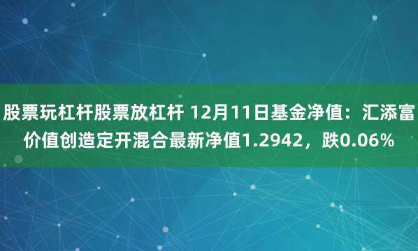 股票玩杠杆股票放杠杆 12月11日基金净值：汇添富价值创造定开混合最新净值1.2942，跌0.06%