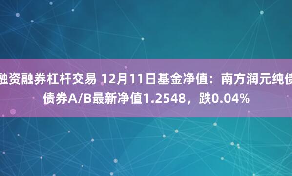 融资融券杠杆交易 12月11日基金净值：南方润元纯债债券A/B最新净值1.2548，跌0.04%