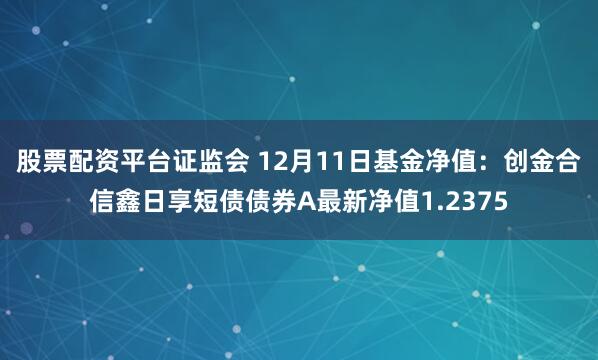 股票配资平台证监会 12月11日基金净值：创金合信鑫日享短债债券A最新净值1.2375