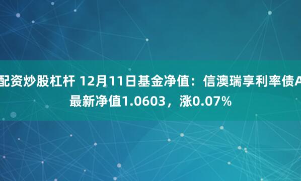 配资炒股杠杆 12月11日基金净值：信澳瑞享利率债A最新净值1.0603，涨0.07%