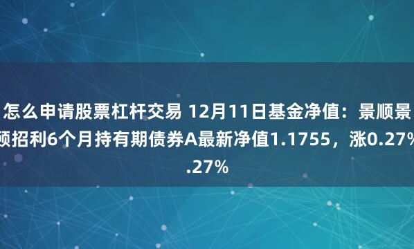 怎么申请股票杠杆交易 12月11日基金净值：景顺景颐招利6个月持有期债券A最新净值1.1755，涨0.27%