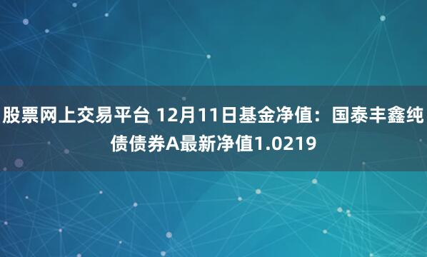 股票网上交易平台 12月11日基金净值：国泰丰鑫纯债债券A最新净值1.0219