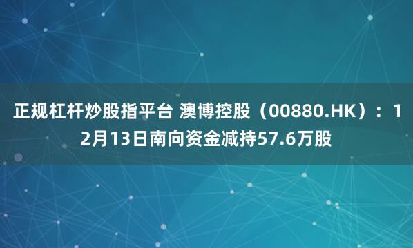 正规杠杆炒股指平台 澳博控股（00880.HK）：12月13日南向资金减持57.6万股