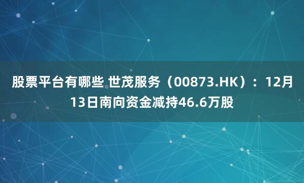 股票平台有哪些 世茂服务（00873.HK）：12月13日南向资金减持46.6万股