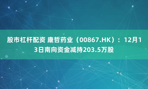 股市杠杆配资 康哲药业（00867.HK）：12月13日南向资金减持203.5万股