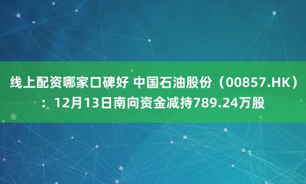 线上配资哪家口碑好 中国石油股份（00857.HK）：12月13日南向资金减持789.24万股