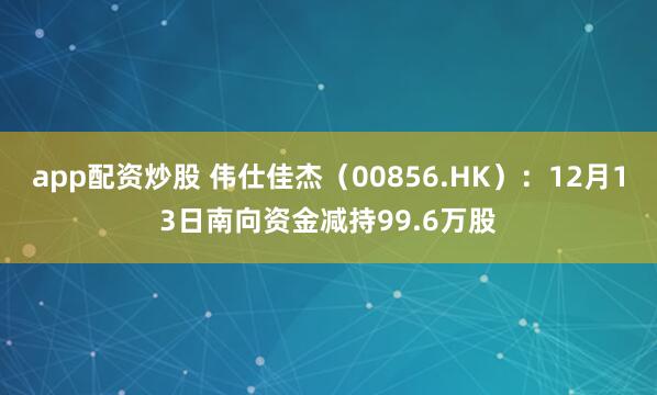 app配资炒股 伟仕佳杰（00856.HK）：12月13日南向资金减持99.6万股