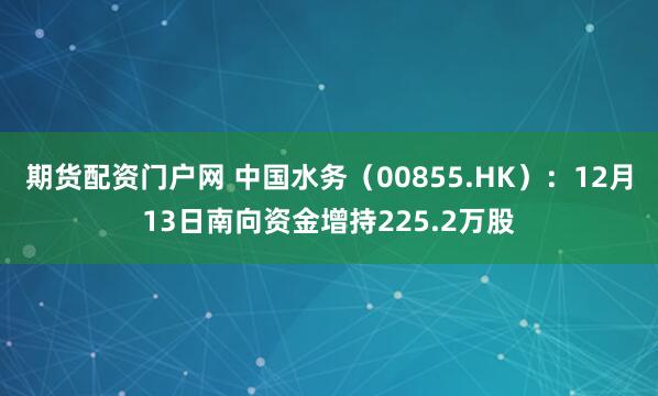 期货配资门户网 中国水务（00855.HK）：12月13日南向资金增持225.2万股