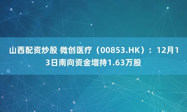 山西配资炒股 微创医疗（00853.HK）：12月13日南向资金增持1.63万股