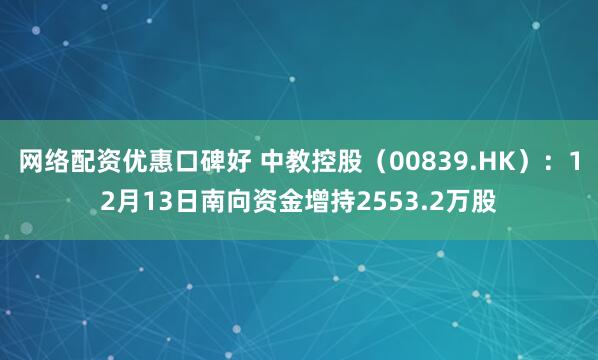 网络配资优惠口碑好 中教控股（00839.HK）：12月13日南向资金增持2553.2万股