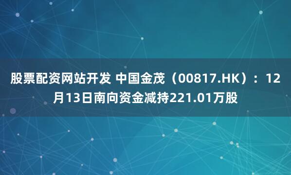 股票配资网站开发 中国金茂（00817.HK）：12月13日南向资金减持221.01万股