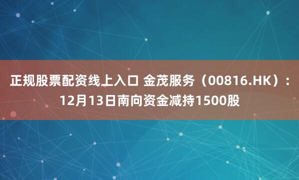 正规股票配资线上入口 金茂服务（00816.HK）：12月13日南向资金减持1500股