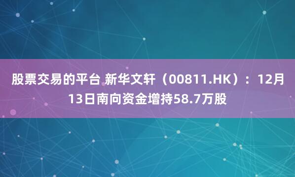 股票交易的平台 新华文轩（00811.HK）：12月13日南向资金增持58.7万股