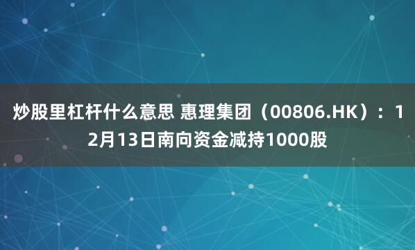 炒股里杠杆什么意思 惠理集团（00806.HK）：12月13日南向资金减持1000股