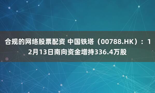 合规的网络股票配资 中国铁塔（00788.HK）：12月13日南向资金增持336.4万股