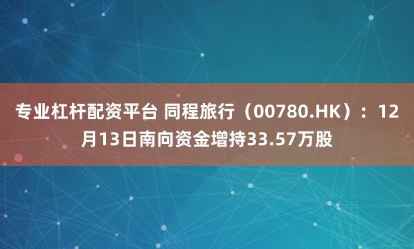 专业杠杆配资平台 同程旅行（00780.HK）：12月13日南向资金增持33.57万股