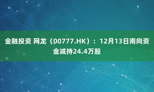 金融投资 网龙（00777.HK）：12月13日南向资金减持24.4万股