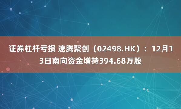 证券杠杆亏损 速腾聚创（02498.HK）：12月13日南向资金增持394.68万股