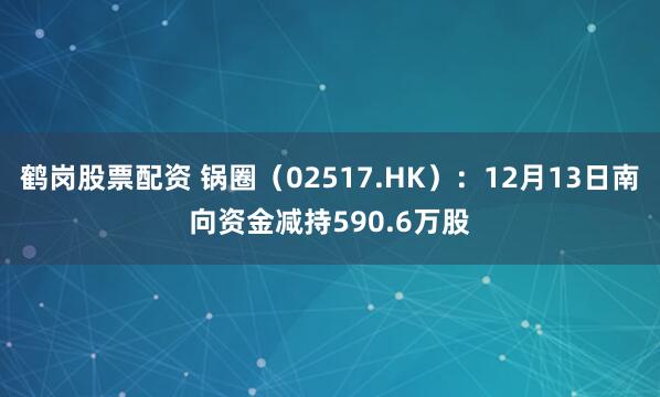 鹤岗股票配资 锅圈（02517.HK）：12月13日南向资金减持590.6万股