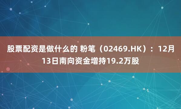 股票配资是做什么的 粉笔（02469.HK）：12月13日南向资金增持19.2万股