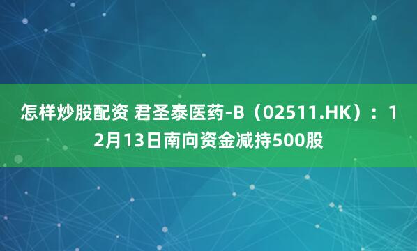 怎样炒股配资 君圣泰医药-B（02511.HK）：12月13日南向资金减持500股