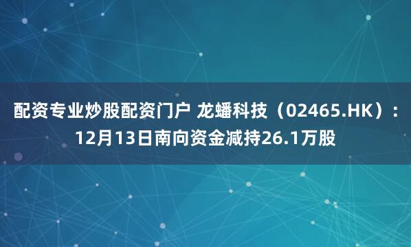 配资专业炒股配资门户 龙蟠科技（02465.HK）：12月13日南向资金减持26.1万股