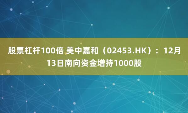 股票杠杆100倍 美中嘉和（02453.HK）：12月13日南向资金增持1000股