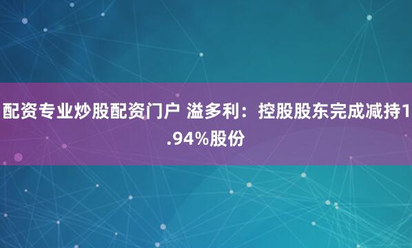 配资专业炒股配资门户 溢多利：控股股东完成减持1.94%股份