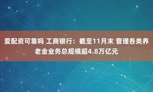 爱配资可靠吗 工商银行：截至11月末 管理各类养老金业务总规模超4.8万亿元